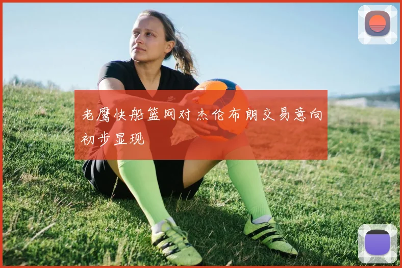 老鹰快船篮网对杰伦布朗交易意向初步显现