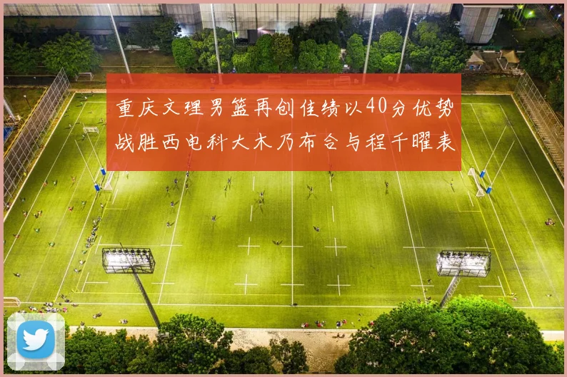 重庆文理男篮再创佳绩以40分优势战胜西电科大木乃布合与程千曜表现出色