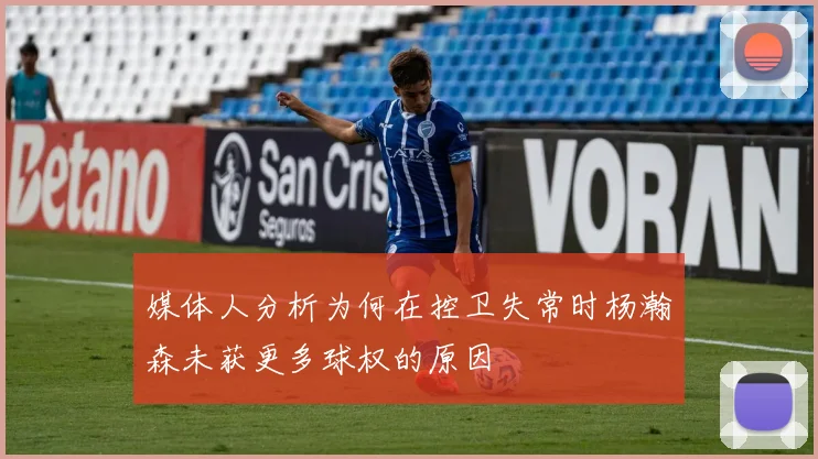 媒体人分析为何在控卫失常时杨瀚森未获更多球权的原因