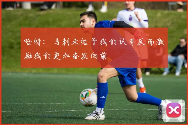 哈特：马刺未给予我们认可反而激励我们更加奋发向前