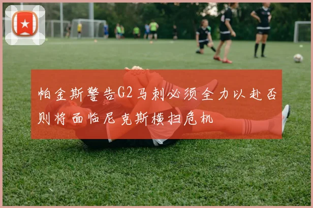 帕金斯警告G2马刺必须全力以赴否则将面临尼克斯横扫危机