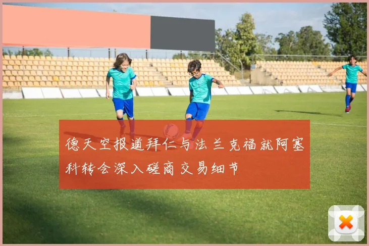 德天空报道拜仁与法兰克福就阿塞科转会深入磋商交易细节