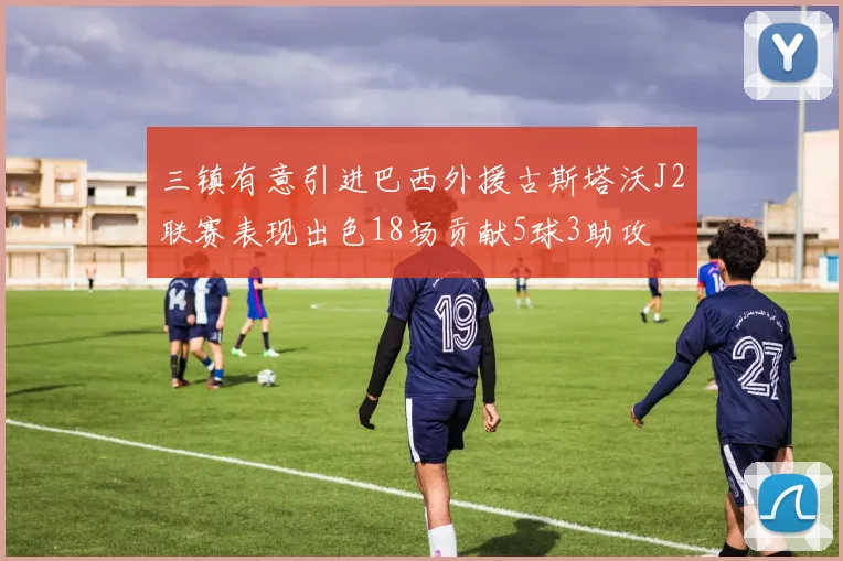 三镇有意引进巴西外援古斯塔沃J2联赛表现出色18场贡献5球3助攻