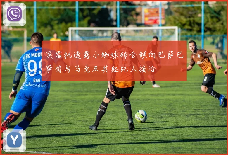 莫雷托透露小蜘蛛转会倾向巴萨巴萨将与马竞及其经纪人接洽