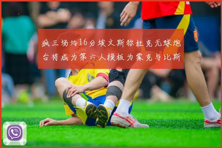 疯三场均16分埃文斯称杜克无球炮台将成为第六人模板为蒙克与比斯利