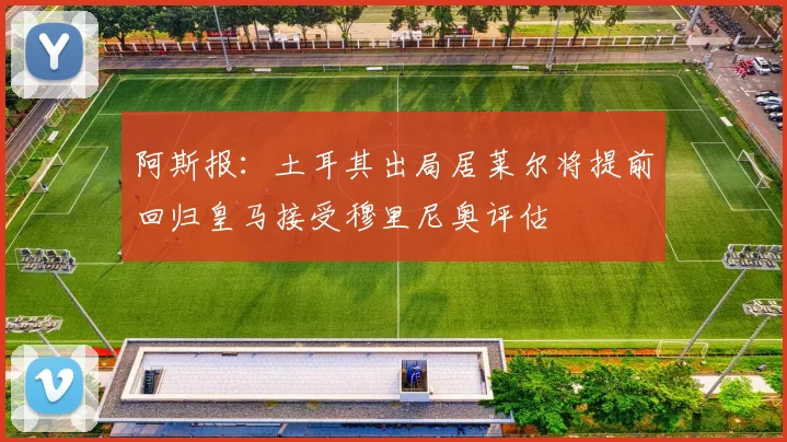 阿斯报：土耳其出局居莱尔将提前回归皇马接受穆里尼奥评估