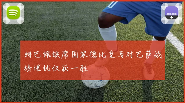 姆巴佩缺席国家德比皇马对巴萨战绩堪忧仅获一胜
