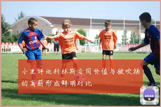 小里评论科林斯合同价值与被吹杨的高薪形成鲜明对比