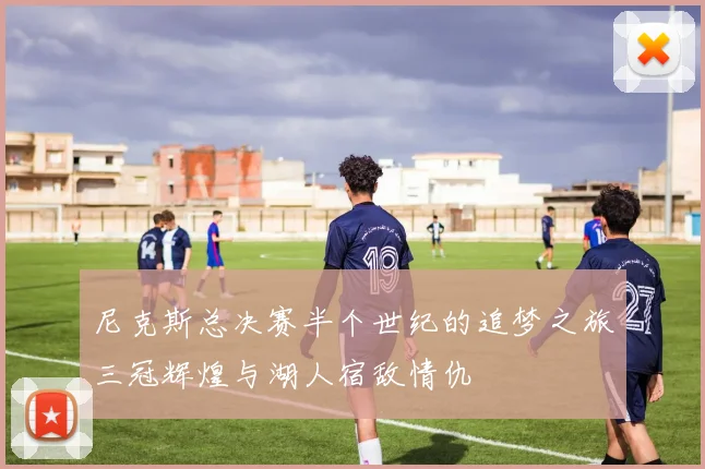 尼克斯总决赛半个世纪的追梦之旅三冠辉煌与湖人宿敌情仇