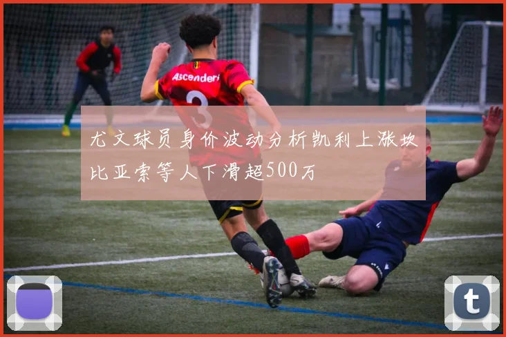 尤文球员身价波动分析凯利上涨坎比亚索等人下滑超500万