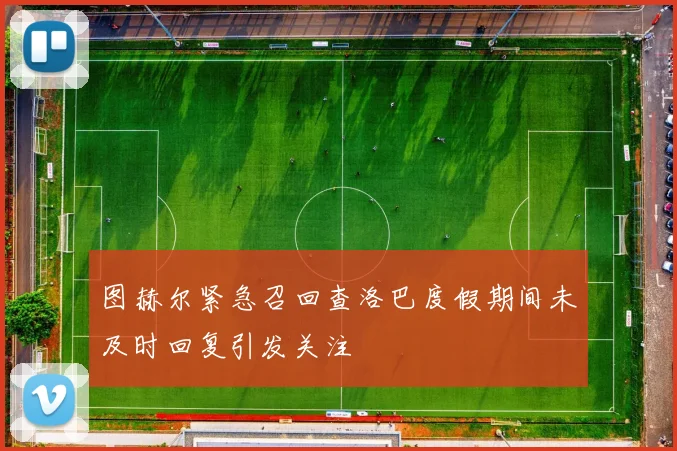 图赫尔紧急召回查洛巴度假期间未及时回复引发关注