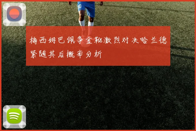 梅西姆巴佩争金靴激烈对决哈兰德紧随其后概率分析