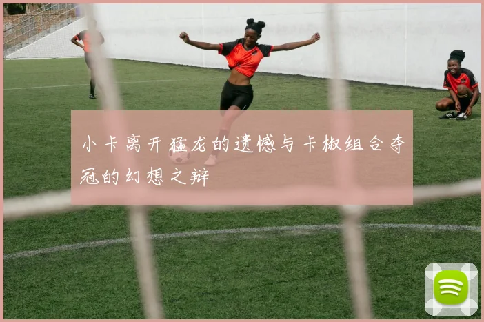 小卡离开猛龙的遗憾与卡椒组合夺冠的幻想之辩