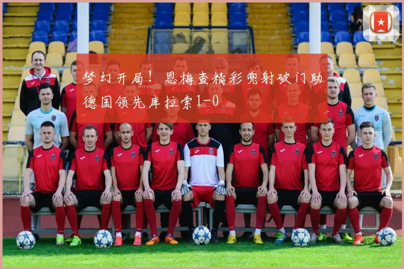 梦幻开局！恩梅查精彩兜射破门助德国领先库拉索1-0