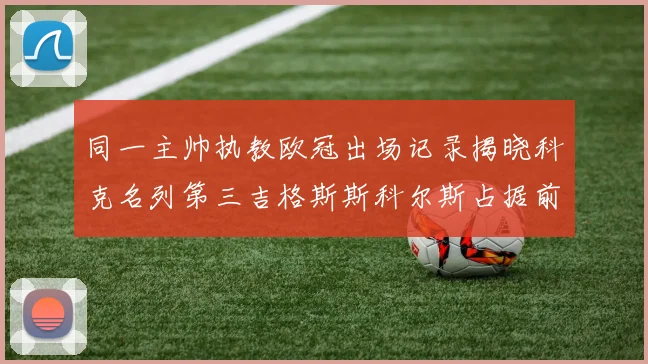 同一主帅执教欧冠出场记录揭晓科克名列第三吉格斯斯科尔斯占据前两位
