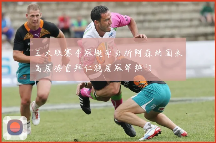 五大联赛夺冠概率分析阿森纳国米高居榜首拜仁稳居冠军热门