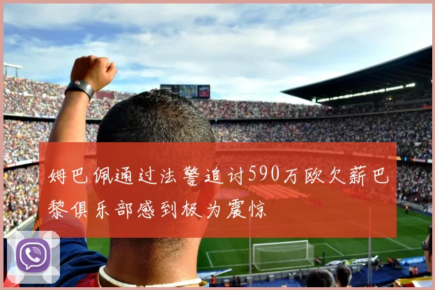 姆巴佩通过法警追讨590万欧欠薪巴黎俱乐部感到极为震惊